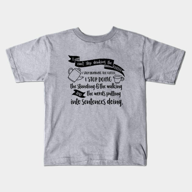 I can't stop drinking the coffee. I stop drinking the coffee, I stop doing the standing and the walking and the words putting into sentences doing. Kids T-Shirt by Stars Hollow Mercantile